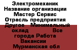 Электромеханик › Название организации ­ Мастер Сервис › Отрасль предприятия ­ Другое › Минимальный оклад ­ 30 000 - Все города Работа » Вакансии   . Мурманская обл.,Апатиты г.